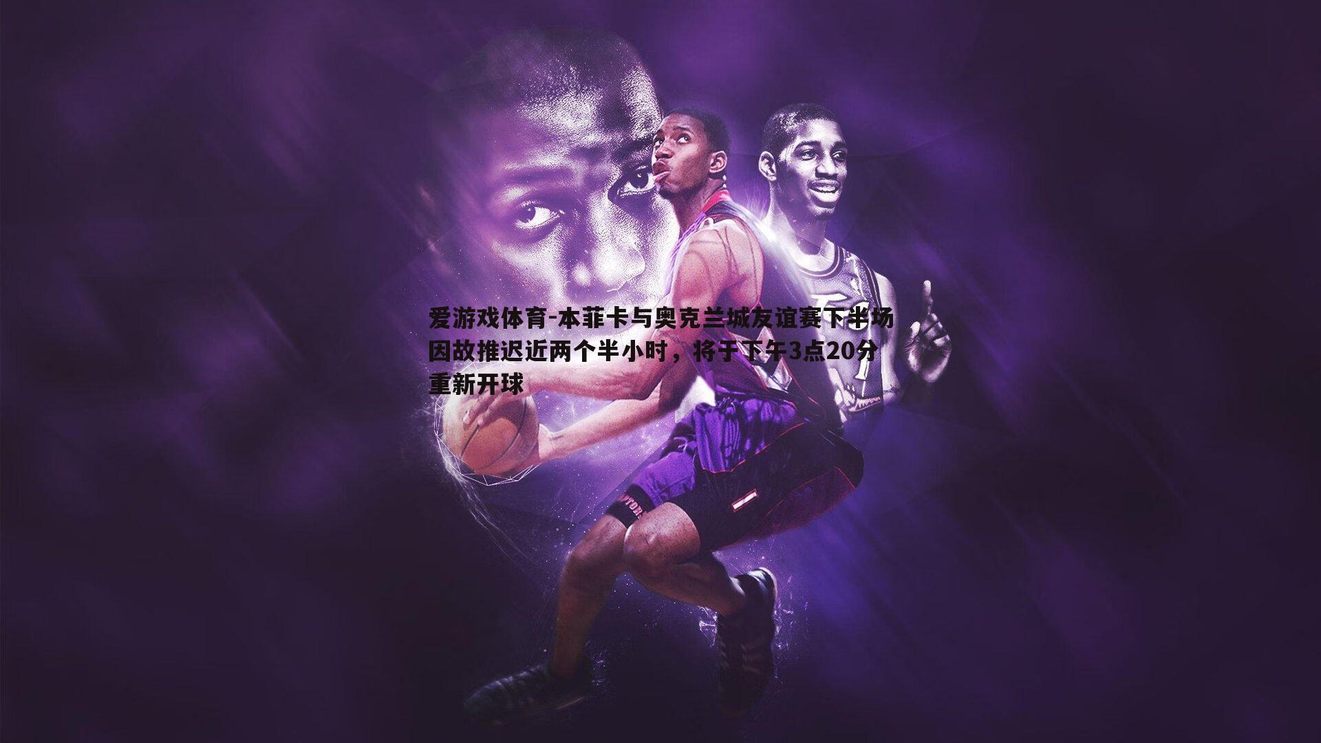 本菲卡与奥克兰城友谊赛下半场因故推迟近两个半小时，将于下午3点20分重新开球