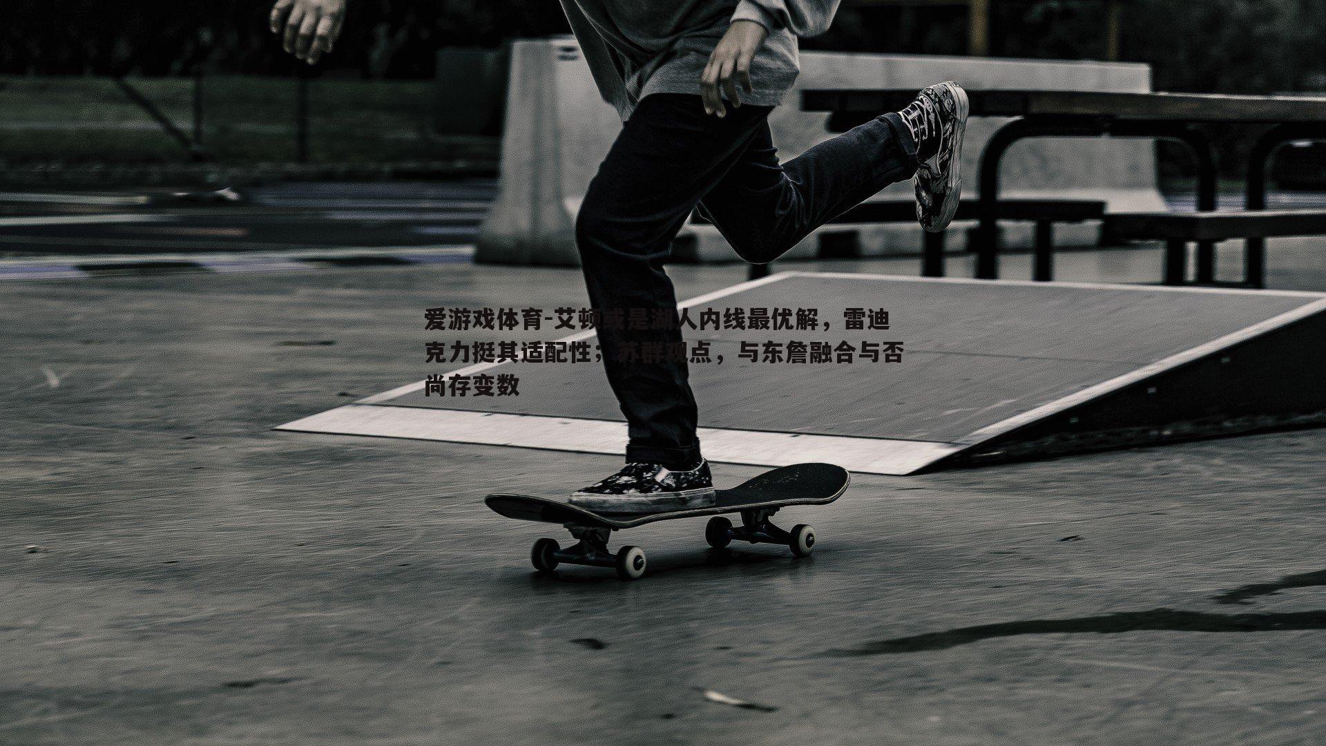 艾顿或是湖人内线最优解,雷迪克力挺其适配性;苏群观点,与东詹融合与否尚存变数