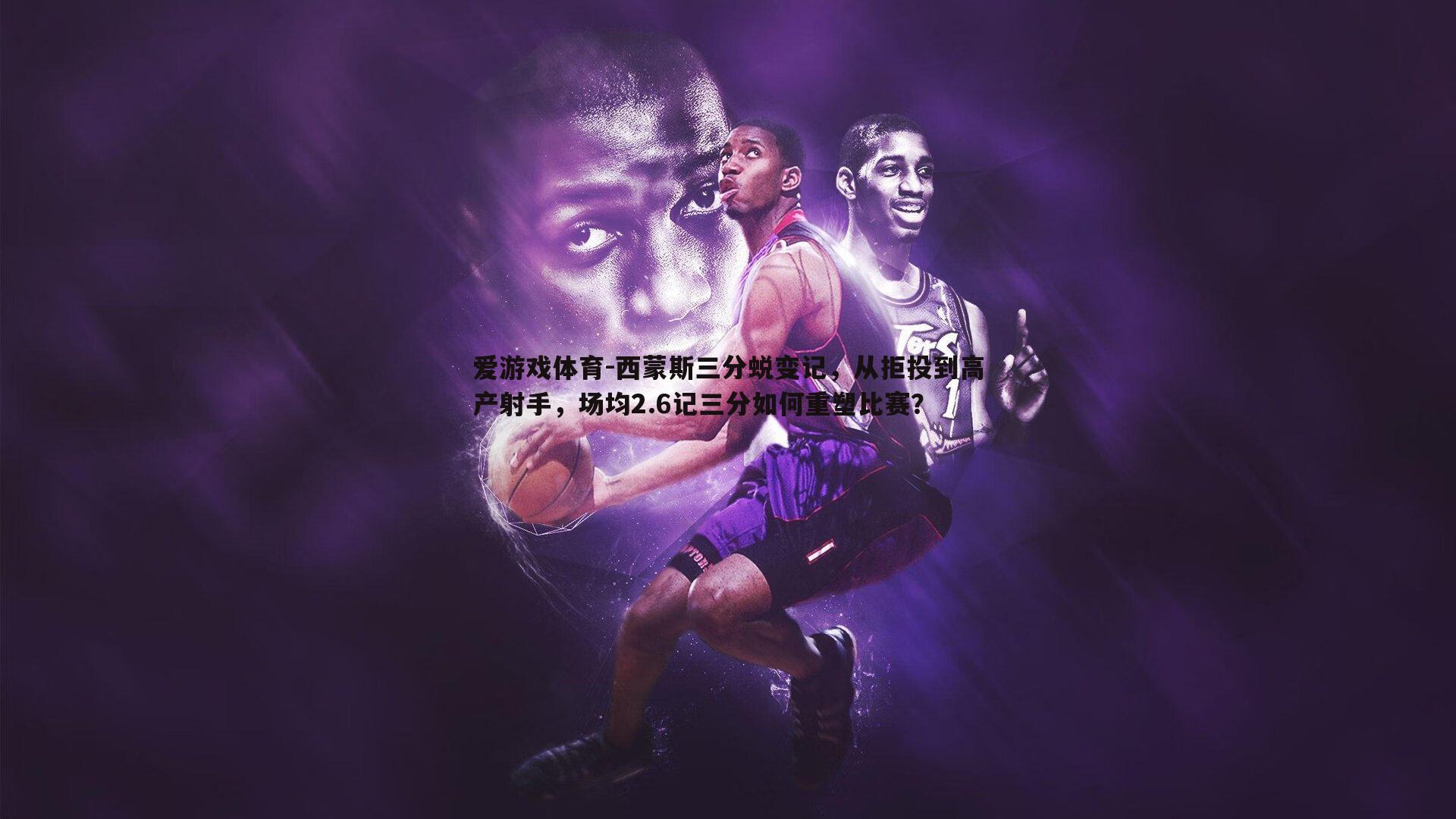 西蒙斯三分蜕变记,从拒投到高产射手,场均2.6记三分如何重塑比赛?