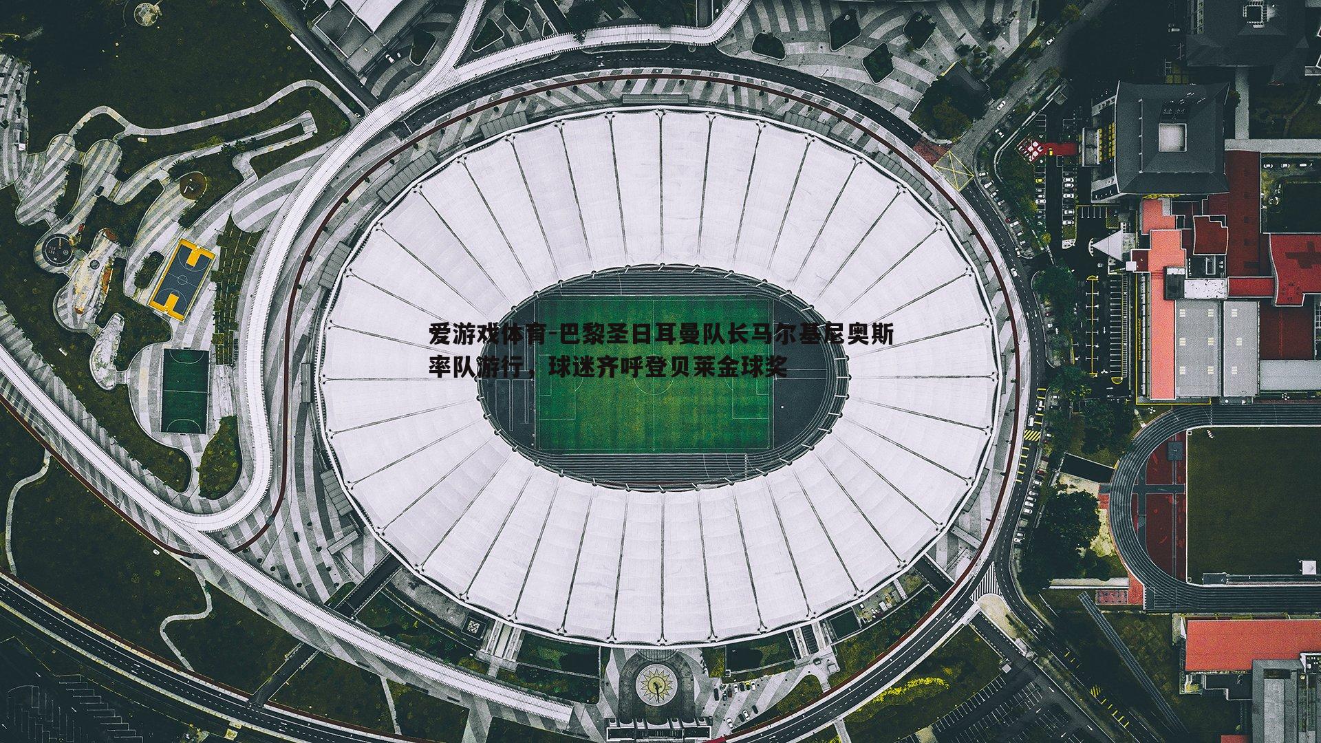 巴黎圣日耳曼队长马尔基尼奥斯率队游行,球迷齐呼登贝莱金球奖